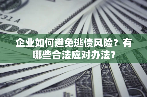 济南企业如何避免逃债风险？有哪些合法应对办法？
