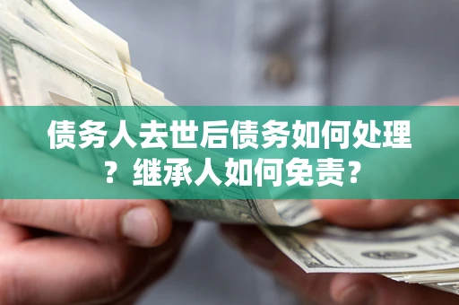 济南债务人去世后债务如何处理？继承人如何免责？