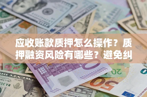 济南应收账款质押怎么操作？质押融资风险有哪些？避免纠纷高效融资技巧