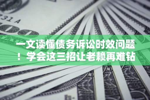 济南一文读懂债务诉讼时效问题！学会这三招让老赖再难钻空子