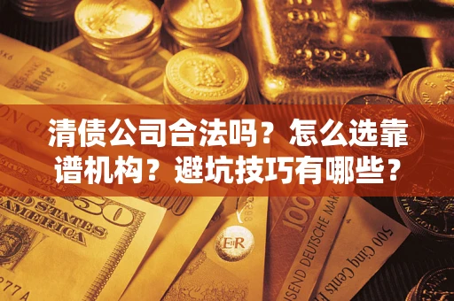 济南清债公司合法吗？怎么选靠谱机构？避坑技巧有哪些？