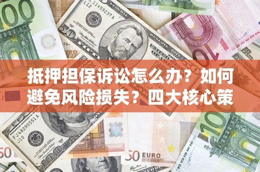 济南抵押担保诉讼怎么办？如何避免风险损失？四大核心策略全解读