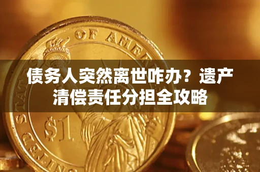 济南债务人突然离世咋办？遗产清偿责任分担全攻略