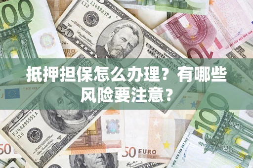 济南抵押担保怎么办理？有哪些风险要注意？