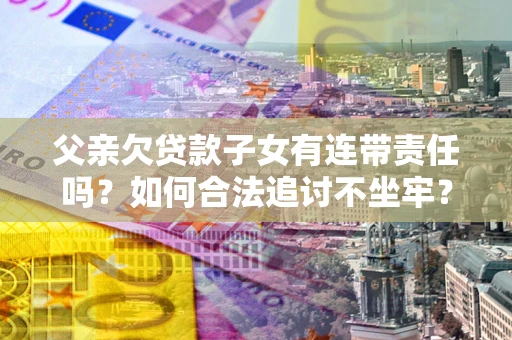 济南父亲欠贷款子女有连带责任吗？如何合法追讨不坐牢？