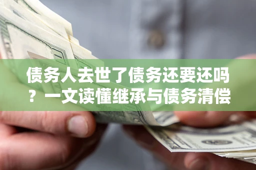 济南债务人去世了债务还要还吗？一文读懂继承与债务清偿