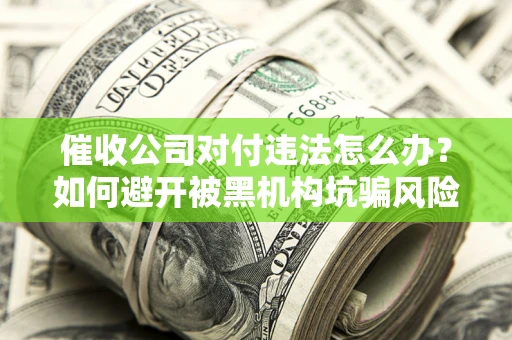 济南催收公司对付违法怎么办？如何避开被黑机构坑骗风险