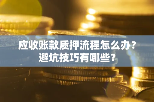 济南应收账款质押流程怎么办？避坑技巧有哪些？