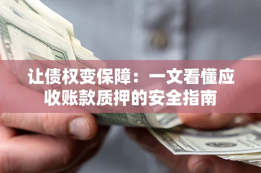 济南让债权变保障：一文看懂应收账款质押的安全指南