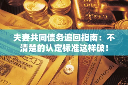 济南夫妻共同债务追回指南：不清楚的认定标准这样破！