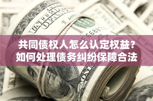 济南共同债权人怎么认定权益？如何处理债务纠纷保障合法权益？
