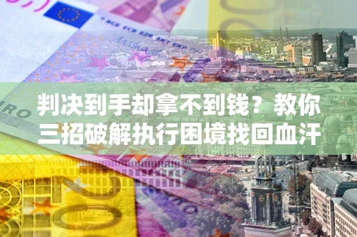 济南判决到手却拿不到钱？教你三招破解执行困境找回血汗钱