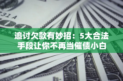 济南追讨欠款有妙招：5大合法手段让你不再当催债小白