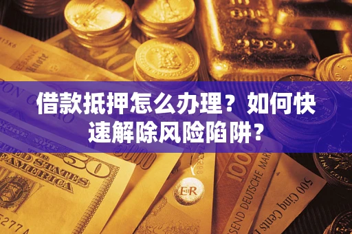 济南借款抵押怎么办理？如何快速解除风险陷阱？