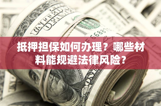 济南抵押担保如何办理？哪些材料能规避法律风险？