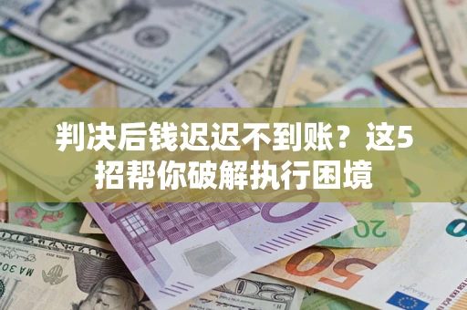 济南判决后钱迟迟不到账？这5招帮你破解执行困境