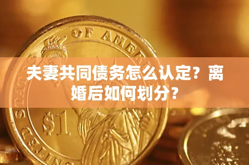 济南夫妻共同债务怎么认定？离婚后如何划分？