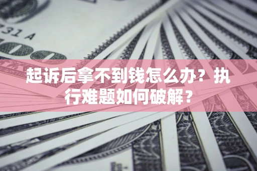 济南起诉后拿不到钱怎么办?执行难题如何破解? 济南起诉后拿不到钱怎么办?执行难题如何破解?