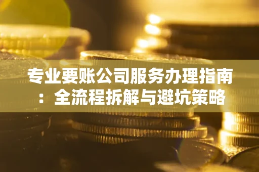 济南专业要账公司服务办理指南：全流程拆解与避坑策略