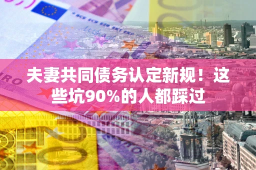 济南夫妻共同债务认定新规！这些坑90%的人都踩过