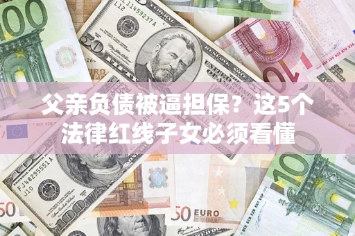 济南父亲负债被逼担保？这5个法律红线子女必须看懂