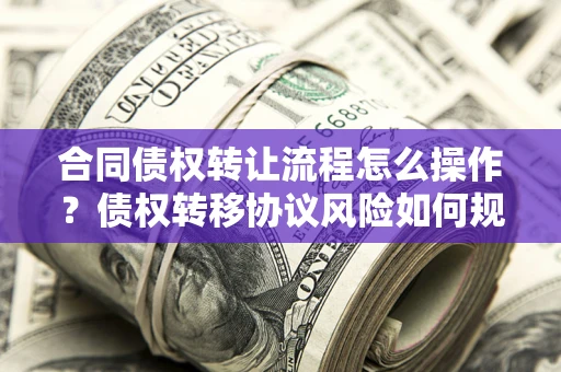 济南合同债权转让流程怎么操作？债权转移协议风险如何规避？