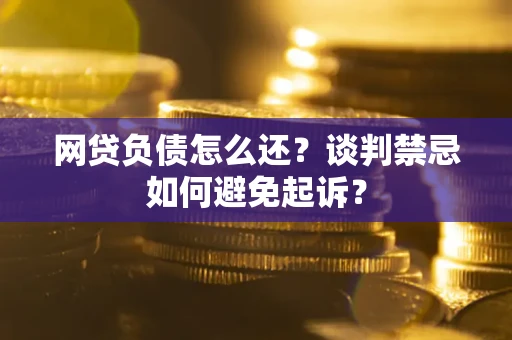 济南网贷负债怎么还？谈判禁忌如何避免起诉？