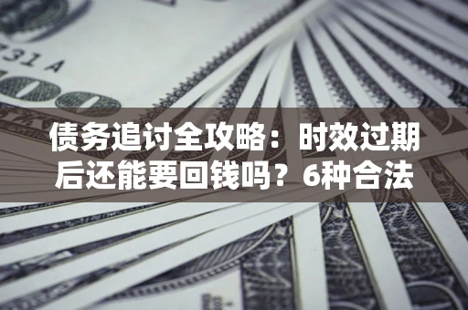 济南债务追讨全攻略：时效过期后还能要回钱吗？6种合法手段助你维权