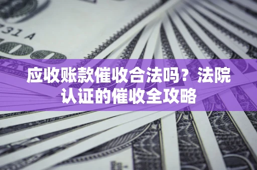 济南应收账款催收合法吗？法院认证的催收全攻略