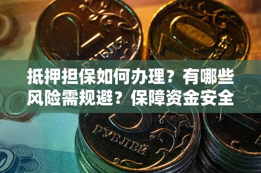 济南抵押担保如何办理？有哪些风险需规避？保障资金安全
