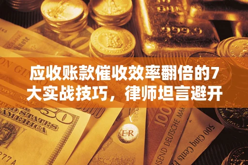 济南应收账款催收效率翻倍的7大实战技巧，律师坦言避开这些法律雷区最关键