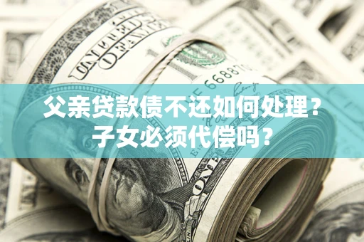 济南父亲贷款债不还如何处理？子女必须代偿吗？