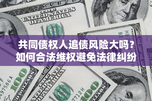 济南共同债权人追债风险大吗?如何合法维权避免法律纠纷? 济南共同债权人追债风险大吗?如何合法维权避免法律纠纷?