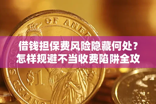 济南借钱担保费风险隐藏何处？怎样规避不当收费陷阱全攻略！