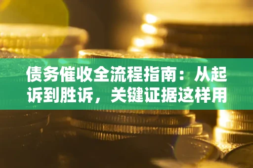 济南债务催收全流程指南：从起诉到胜诉，关键证据这样用