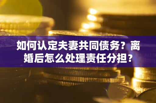 济南如何认定夫妻共同债务？离婚后怎么处理责任分担？