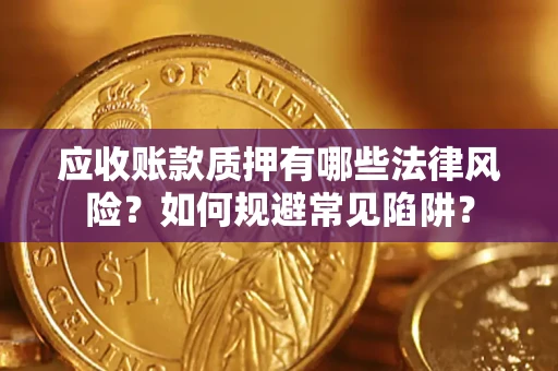 济南应收账款质押有哪些法律风险？如何规避常见陷阱？