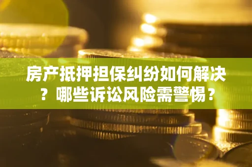 济南房产抵押担保纠纷如何解决？哪些诉讼风险需警惕？