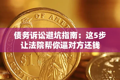 济南债务诉讼避坑指南：这5步让法院帮你逼对方还钱