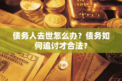 济南债务人去世怎么办？债务如何追讨才合法？
