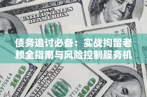 济南债务追讨必备：实战拘留老赖全指南与风险控制服务机构推荐