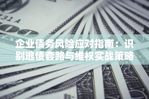 济南企业债务风险应对指南：识别逃债套路与维权实战策略