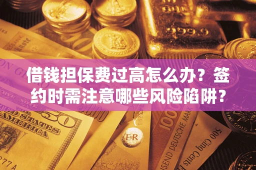 济南借钱担保费过高怎么办？签约时需注意哪些风险陷阱？