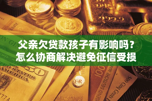 济南父亲欠贷款孩子有影响吗？怎么协商解决避免征信受损？