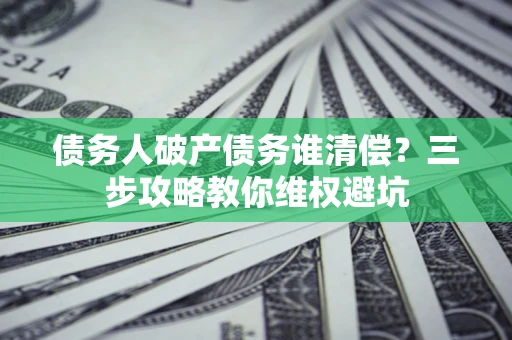 济南债务人破产债务谁清偿？三步攻略教你维权避坑