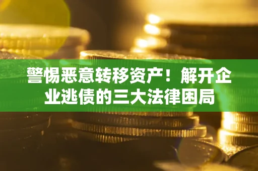 济南警惕恶意转移资产！解开企业逃债的三大法律困局