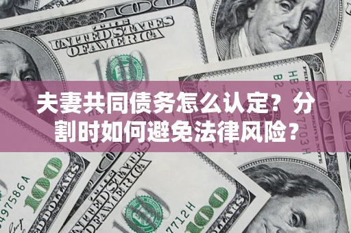 济南夫妻共同债务怎么认定？分割时如何避免法律风险？