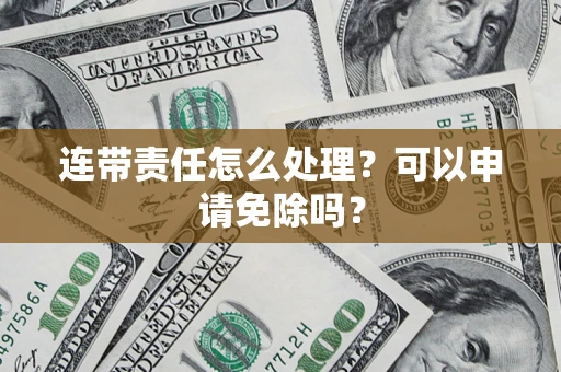 济南连带责任怎么处理？可以申请免除吗？