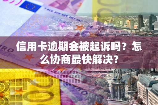 济南信用卡逾期会被起诉吗？怎么协商最快解决？