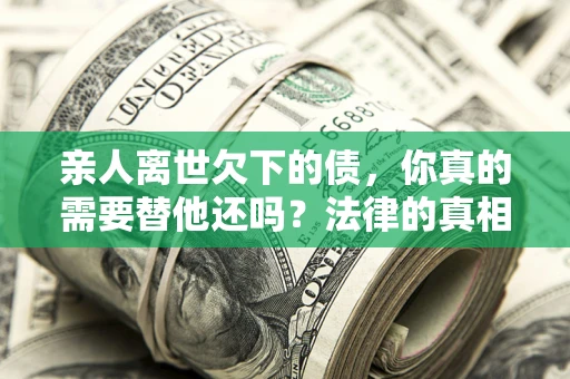 济南亲人离世欠下的债，你真的需要替他还吗？法律的真相或许与你想的不一样